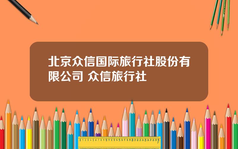 北京众信国际旅行社股份有限公司 众信旅行社